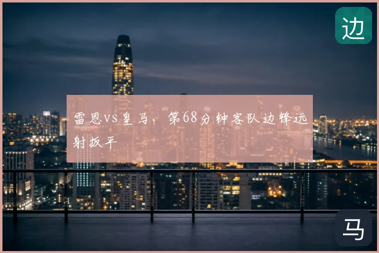 雷恩vs皇马,第68分钟客队边锋远射扳平