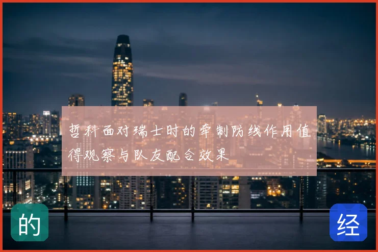 哲科面对瑞士时的牵制防线作用值得观察与队友配合效果