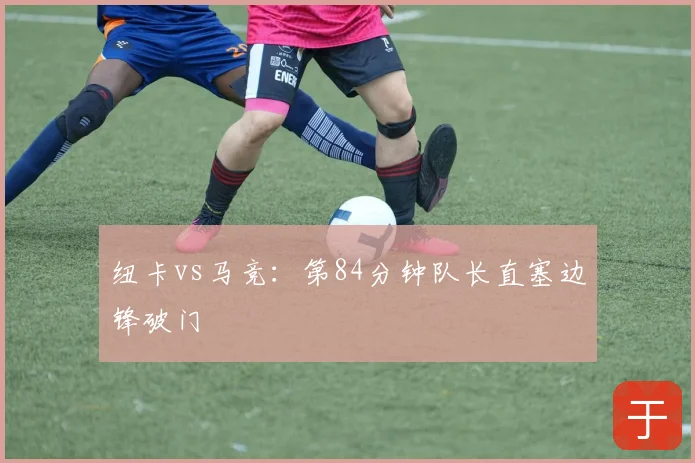 纽卡vs马竞:第84分钟队长直塞边锋破门