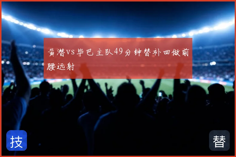 黄潜vs毕巴主队49分钟替补回做前腰远射