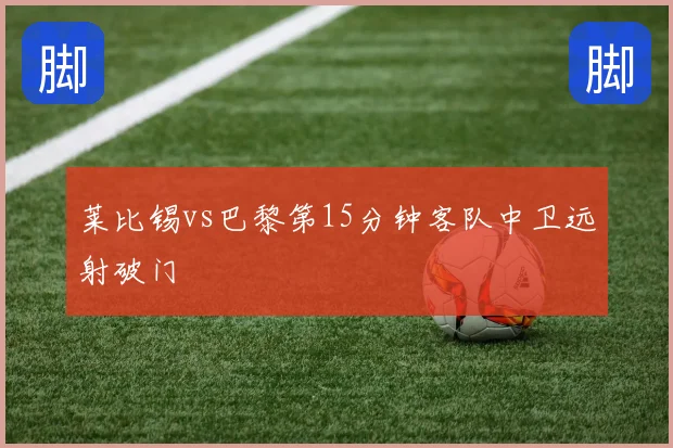 莱比锡vs巴黎第15分钟客队中卫远射破门