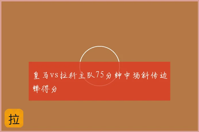 皇马vs拉科主队75分钟中场斜传边锋得分
