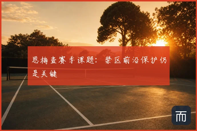 恩梅查赛季课题:禁区前沿保护仍是关键