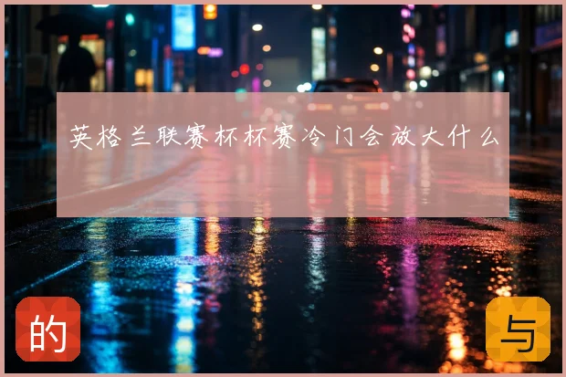 英格兰联赛杯杯赛冷门会放大什么