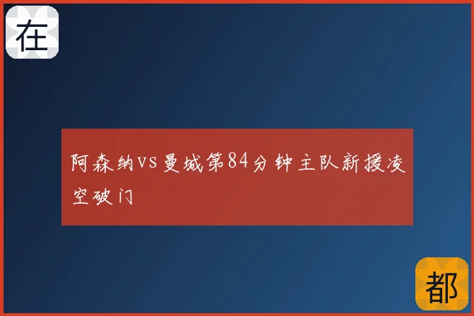 阿森纳vs曼城第84分钟主队新援凌空破门