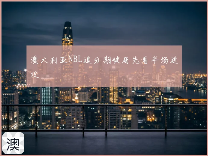 澳大利亚NBL追分期破局先看半场进攻