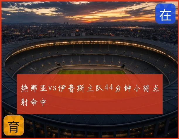热那亚vs伊普斯主队44分钟小将点射命中